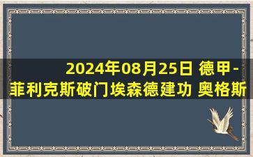 2024年08月25日 德甲-菲利克斯破门埃森德建功 奥格斯堡2-2战平不莱梅